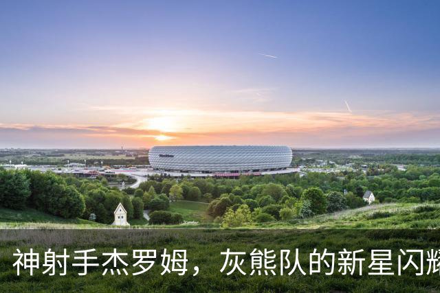 神射手杰罗姆，灰熊队的新星闪耀开局