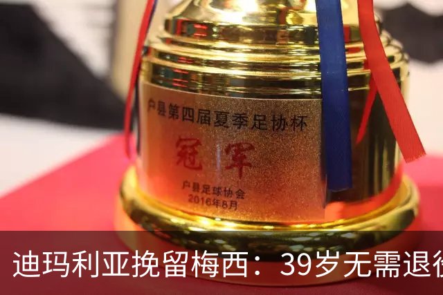 迪玛利亚挽留梅西：39岁无需退役，他已证明是历史最佳